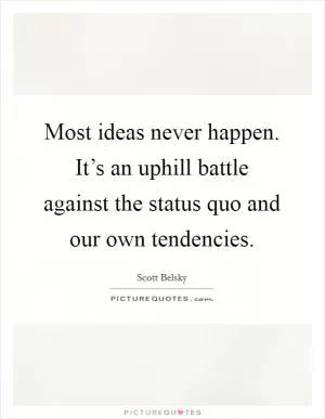 Most ideas never happen. It’s an uphill battle against the status quo and our own tendencies Picture Quote #1