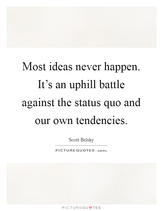 Most ideas never happen. It's an uphill battle against the status quo and our own tendencies. Picture Quote #1