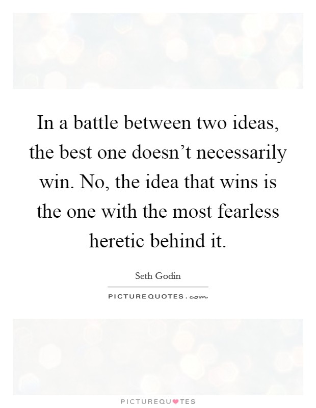 In a battle between two ideas, the best one doesn't necessarily win. No, the idea that wins is the one with the most fearless heretic behind it. Picture Quote #1
