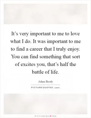 It’s very important to me to love what I do. It was important to me to find a career that I truly enjoy. You can find something that sort of excites you, that’s half the battle of life Picture Quote #1