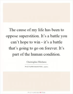 The cause of my life has been to oppose superstition. It’s a battle you can’t hope to win - it’s a battle that’s going to go on forever. It’s part of the human condition Picture Quote #1