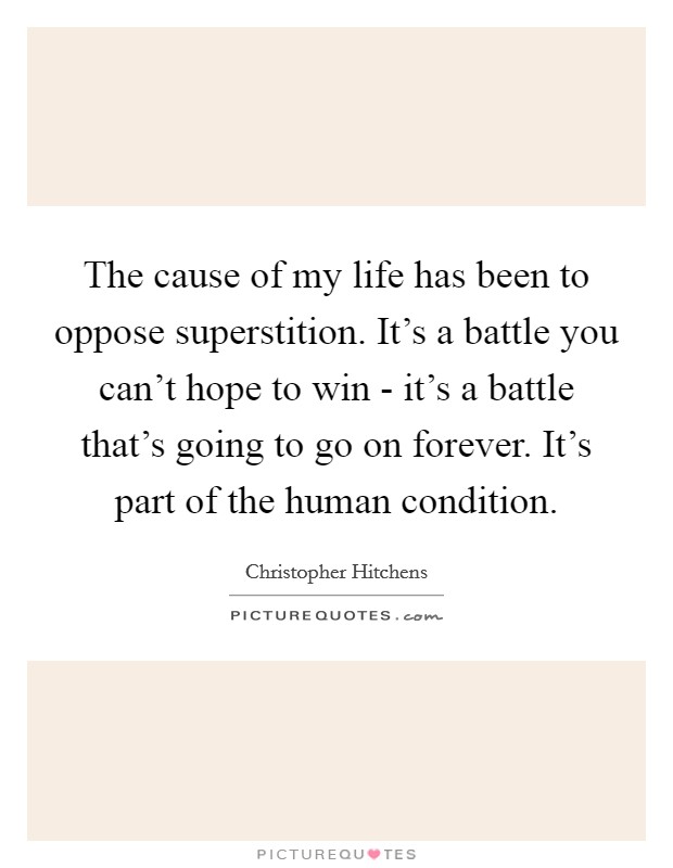 The cause of my life has been to oppose superstition. It's a battle you can't hope to win - it's a battle that's going to go on forever. It's part of the human condition. Picture Quote #1