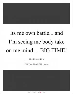 Its me own battle... and I’m seeing me body take on me mind.... BIG TIME! Picture Quote #1