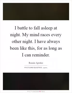 I battle to fall asleep at night. My mind races every other night. I have always been like this, for as long as I can reminder Picture Quote #1