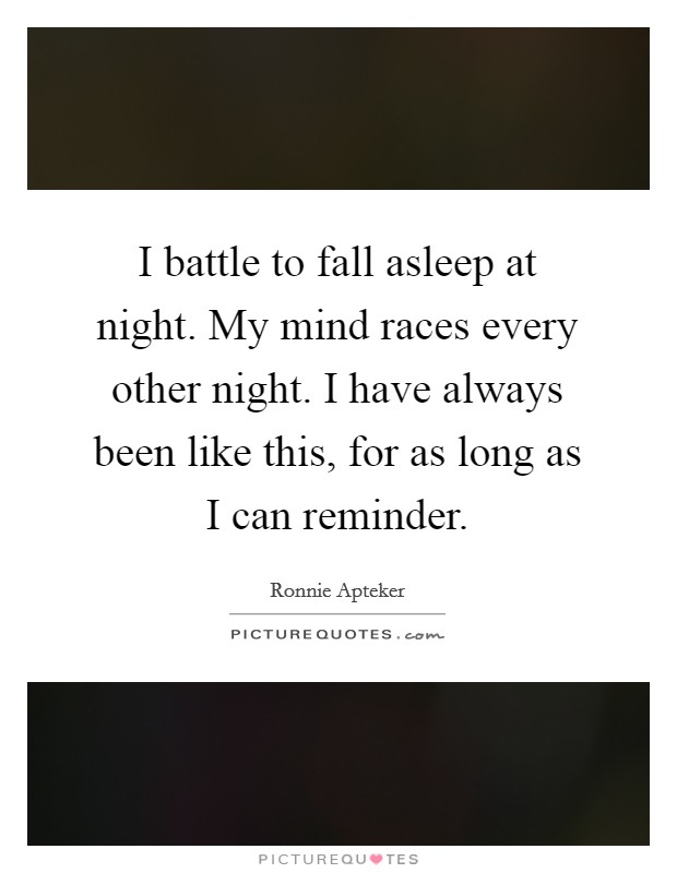 I battle to fall asleep at night. My mind races every other night. I have always been like this, for as long as I can reminder. Picture Quote #1