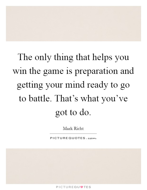 The only thing that helps you win the game is preparation and getting your mind ready to go to battle. That's what you've got to do. Picture Quote #1