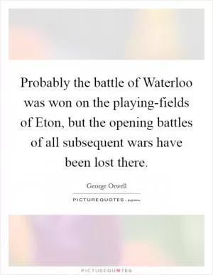 Probably the battle of Waterloo was won on the playing-fields of Eton, but the opening battles of all subsequent wars have been lost there Picture Quote #1