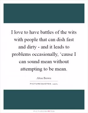 I love to have battles of the wits with people that can dish fast and dirty - and it leads to problems occasionally, ‘cause I can sound mean without attempting to be mean Picture Quote #1