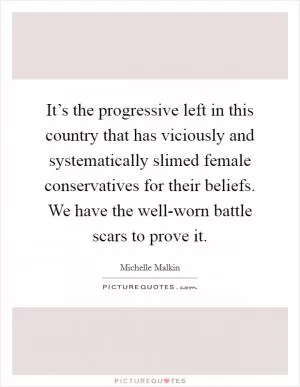 It’s the progressive left in this country that has viciously and systematically slimed female conservatives for their beliefs. We have the well-worn battle scars to prove it Picture Quote #1