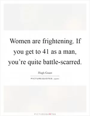 Women are frightening. If you get to 41 as a man, you’re quite battle-scarred Picture Quote #1