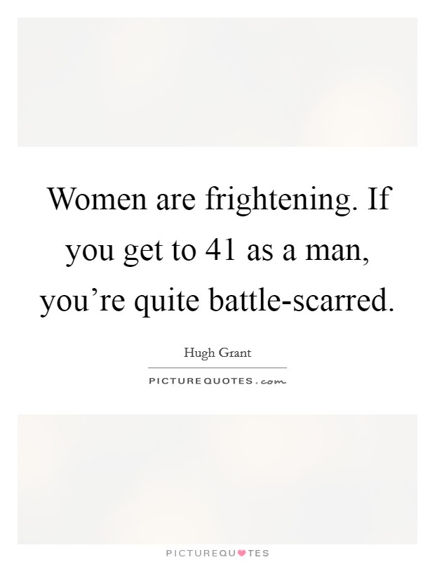 Women are frightening. If you get to 41 as a man, you're quite battle-scarred. Picture Quote #1