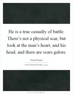 He is a true casualty of battle. There’s not a physical scar, but look at the man’s heart, and his head, and there are scars galore Picture Quote #1