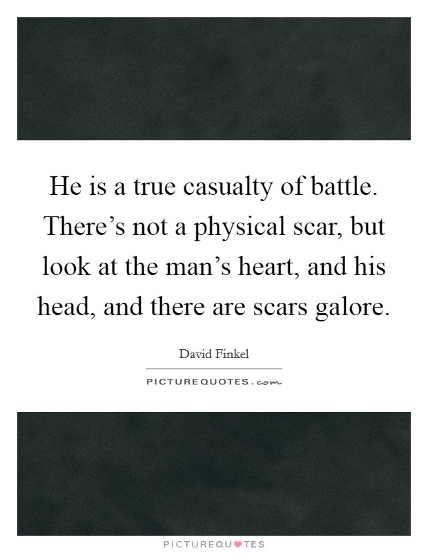 He is a true casualty of battle. There's not a physical scar, but look at the man's heart, and his head, and there are scars galore. Picture Quote #1
