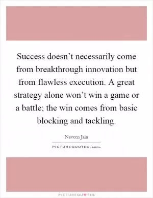 Success doesn’t necessarily come from breakthrough innovation but from flawless execution. A great strategy alone won’t win a game or a battle; the win comes from basic blocking and tackling Picture Quote #1