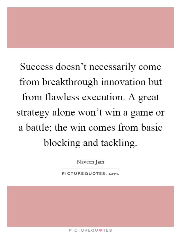 Success doesn't necessarily come from breakthrough innovation but from flawless execution. A great strategy alone won't win a game or a battle; the win comes from basic blocking and tackling. Picture Quote #1
