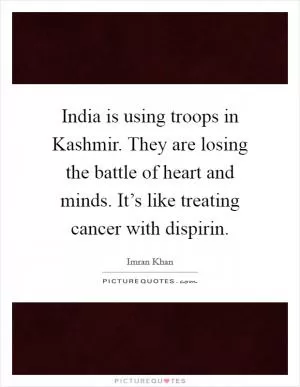 India is using troops in Kashmir. They are losing the battle of heart and minds. It’s like treating cancer with dispirin Picture Quote #1