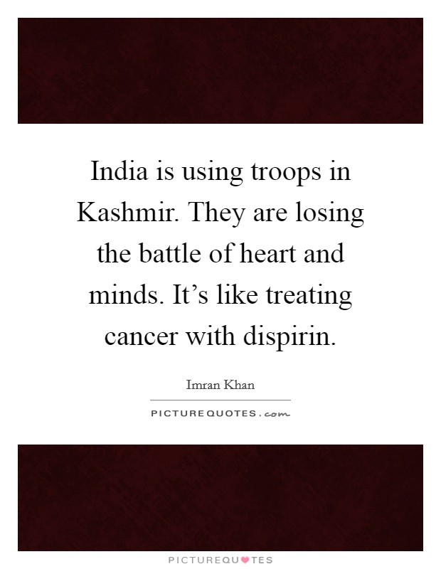 India is using troops in Kashmir. They are losing the battle of heart and minds. It's like treating cancer with dispirin. Picture Quote #1