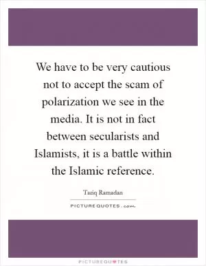 We have to be very cautious not to accept the scam of polarization we see in the media. It is not in fact between secularists and Islamists, it is a battle within the Islamic reference Picture Quote #1