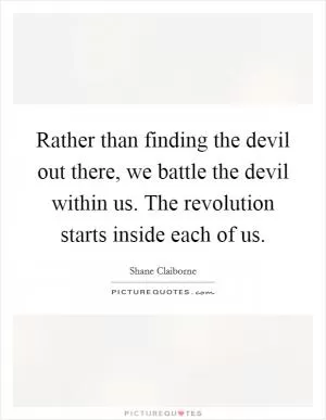 Rather than finding the devil out there, we battle the devil within us. The revolution starts inside each of us Picture Quote #1