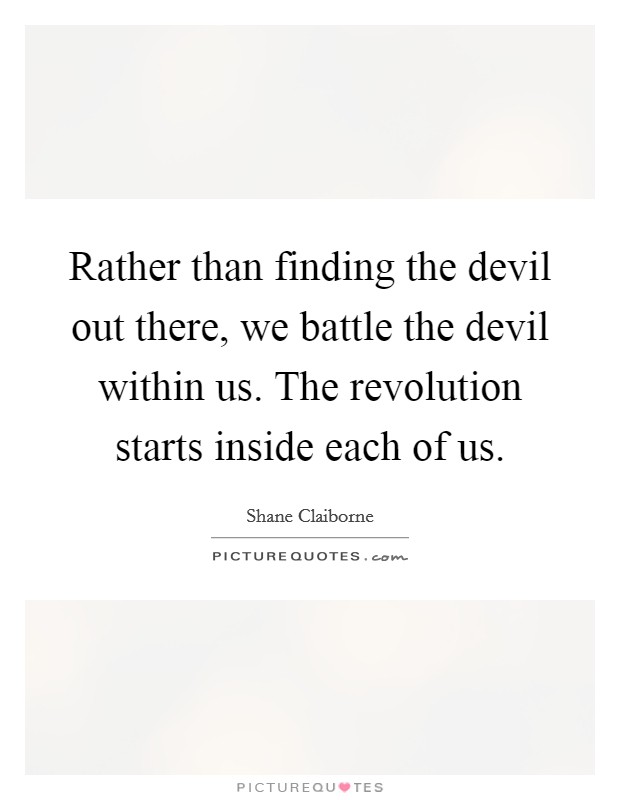 Rather than finding the devil out there, we battle the devil within us. The revolution starts inside each of us. Picture Quote #1