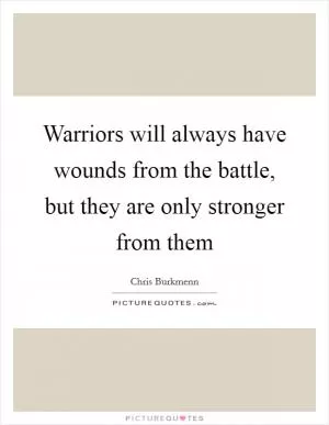 Warriors will always have wounds from the battle, but they are only stronger from them Picture Quote #1