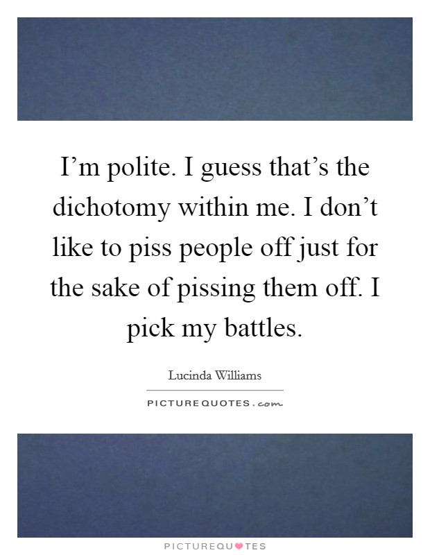 I'm polite. I guess that's the dichotomy within me. I don't like to piss people off just for the sake of pissing them off. I pick my battles. Picture Quote #1