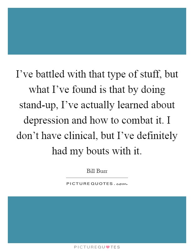 I've battled with that type of stuff, but what I've found is that by doing stand-up, I've actually learned about depression and how to combat it. I don't have clinical, but I've definitely had my bouts with it. Picture Quote #1