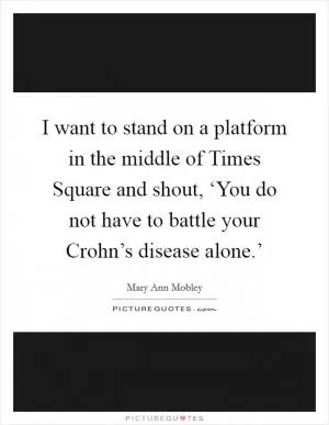 I want to stand on a platform in the middle of Times Square and shout, ‘You do not have to battle your Crohn’s disease alone.’ Picture Quote #1
