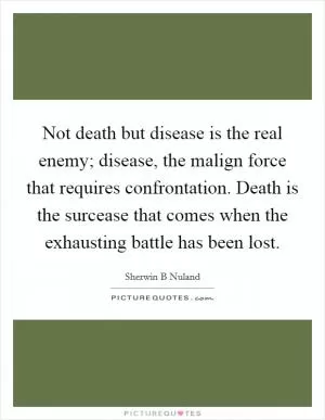 Not death but disease is the real enemy; disease, the malign force that requires confrontation. Death is the surcease that comes when the exhausting battle has been lost Picture Quote #1