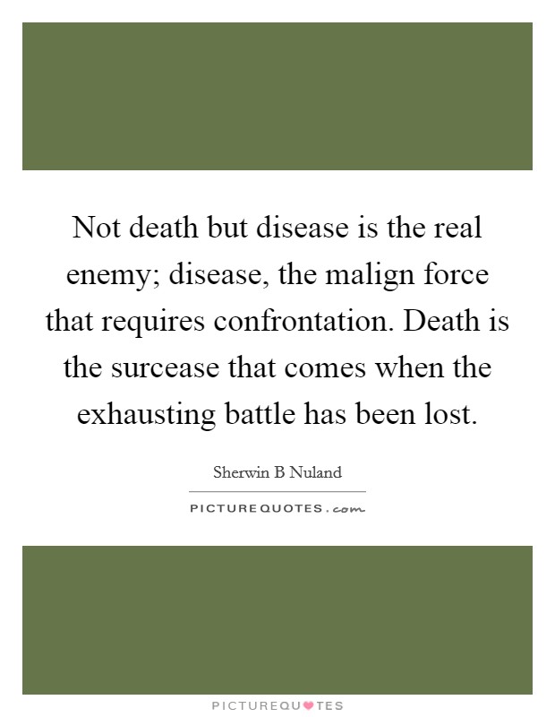 Not death but disease is the real enemy; disease, the malign force that requires confrontation. Death is the surcease that comes when the exhausting battle has been lost. Picture Quote #1