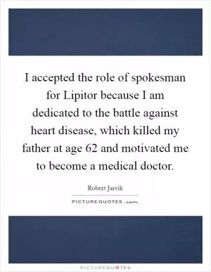 I accepted the role of spokesman for Lipitor because I am dedicated to the battle against heart disease, which killed my father at age 62 and motivated me to become a medical doctor Picture Quote #1