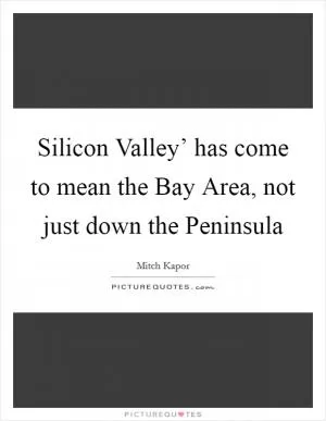 Silicon Valley’ has come to mean the Bay Area, not just down the Peninsula Picture Quote #1