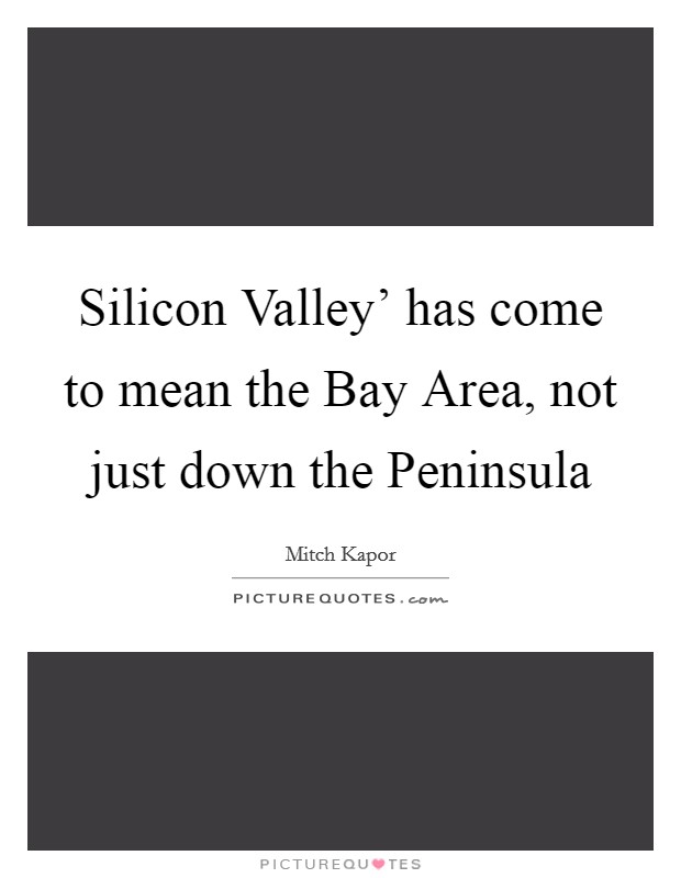 Silicon Valley' has come to mean the Bay Area, not just down the Peninsula Picture Quote #1