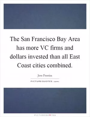 The San Francisco Bay Area has more VC firms and dollars invested than all East Coast cities combined Picture Quote #1