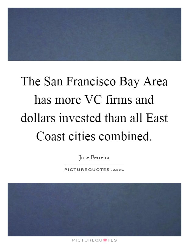 The San Francisco Bay Area has more VC firms and dollars invested than all East Coast cities combined. Picture Quote #1