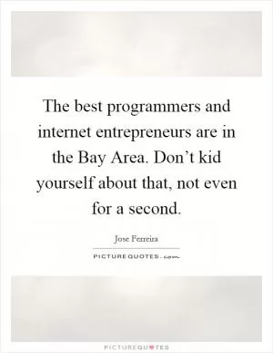 The best programmers and internet entrepreneurs are in the Bay Area. Don’t kid yourself about that, not even for a second Picture Quote #1