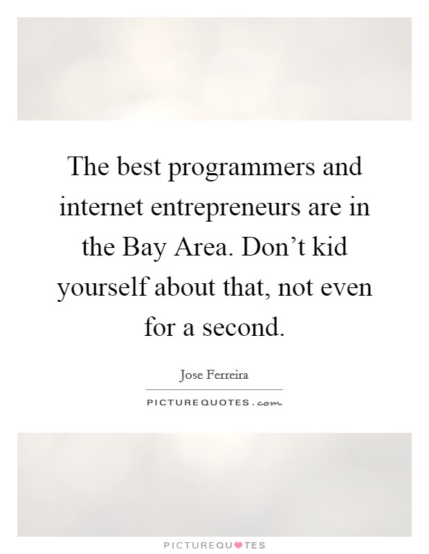 The best programmers and internet entrepreneurs are in the Bay Area. Don't kid yourself about that, not even for a second. Picture Quote #1
