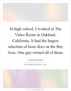 In high school, I worked at The Video Room in Oakland, California. It had the largest selection of laser discs in the Bay Area. One guy owned all of them Picture Quote #1