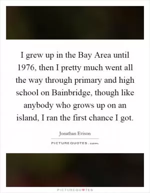 I grew up in the Bay Area until 1976, then I pretty much went all the way through primary and high school on Bainbridge, though like anybody who grows up on an island, I ran the first chance I got Picture Quote #1