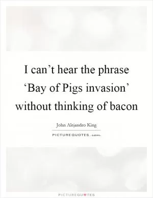 I can’t hear the phrase ‘Bay of Pigs invasion’ without thinking of bacon Picture Quote #1