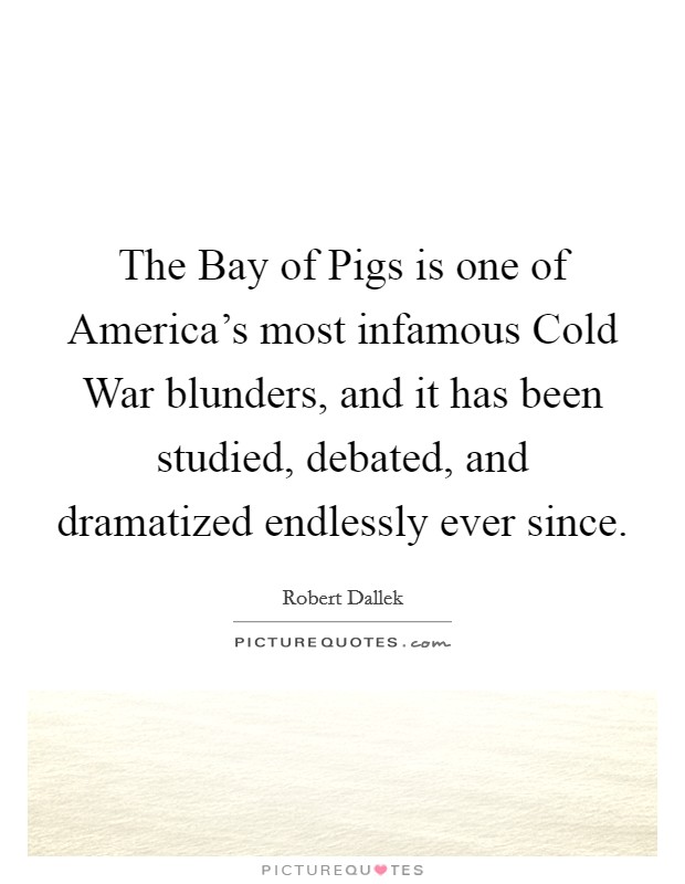 The Bay of Pigs is one of America's most infamous Cold War blunders, and it has been studied, debated, and dramatized endlessly ever since. Picture Quote #1