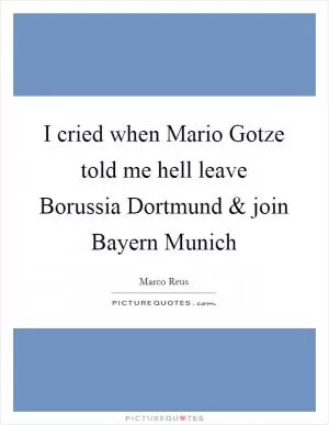 I cried when Mario Gotze told me hell leave Borussia Dortmund and join Bayern Munich Picture Quote #1