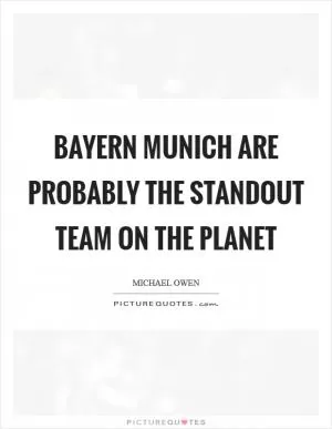 Bayern Munich are probably the standout team on the planet Picture Quote #1