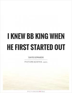 I knew BB King when he first started out Picture Quote #1