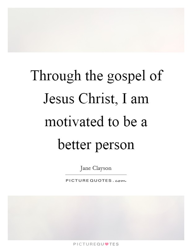 Through the gospel of Jesus Christ, I am motivated to be a better person Picture Quote #1