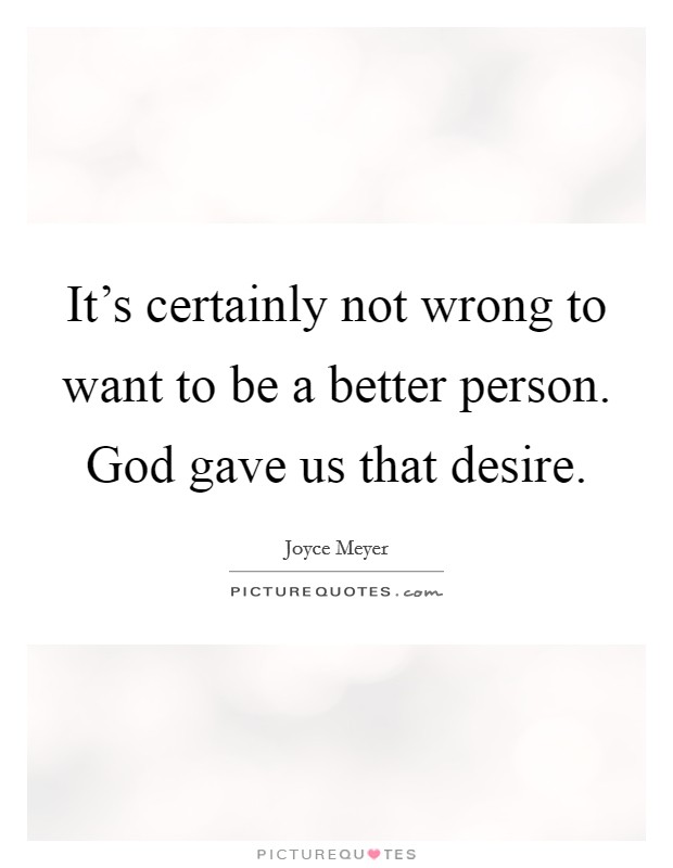 It's certainly not wrong to want to be a better person. God gave us that desire. Picture Quote #1
