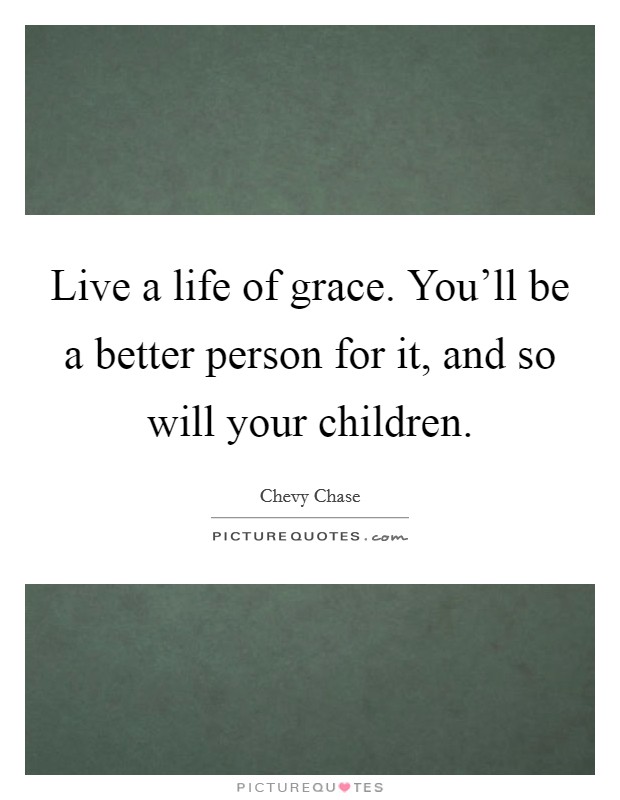 Live a life of grace. You'll be a better person for it, and so will your children. Picture Quote #1