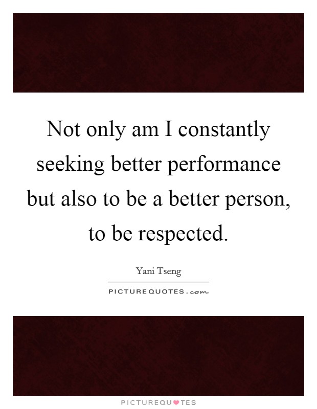 Not only am I constantly seeking better performance but also to be a better person, to be respected. Picture Quote #1