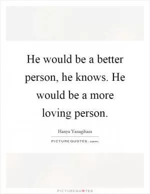 He would be a better person, he knows. He would be a more loving person Picture Quote #1