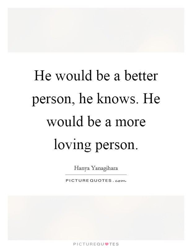 He would be a better person, he knows. He would be a more loving person. Picture Quote #1